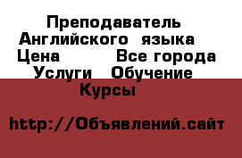  Преподаватель  Английского  языка  › Цена ­ 500 - Все города Услуги » Обучение. Курсы   